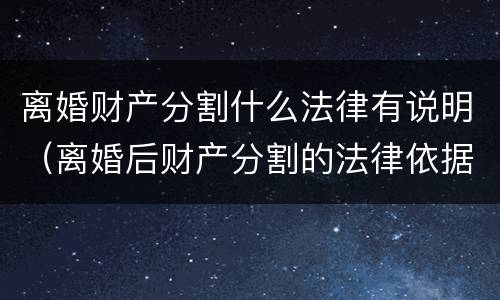 离婚财产分割什么法律有说明（离婚后财产分割的法律依据）