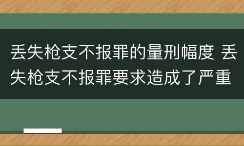 丢失枪支不报罪的量刑幅度 丢失枪支不报罪要求造成了严重后果的才构成犯罪