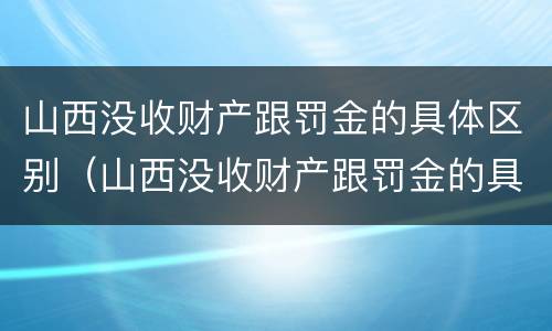 山西没收财产跟罚金的具体区别（山西没收财产跟罚金的具体区别是什么）