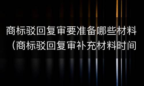 商标驳回复审要准备哪些材料（商标驳回复审补充材料时间）