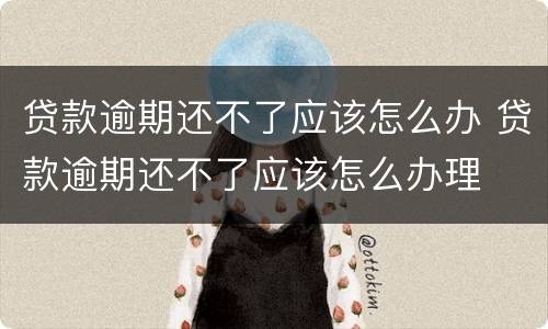 贷款逾期还不了应该怎么办 贷款逾期还不了应该怎么办理