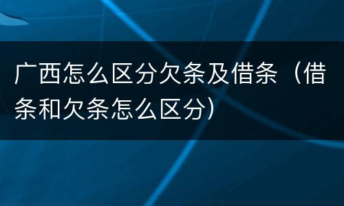 广西怎么区分欠条及借条（借条和欠条怎么区分）