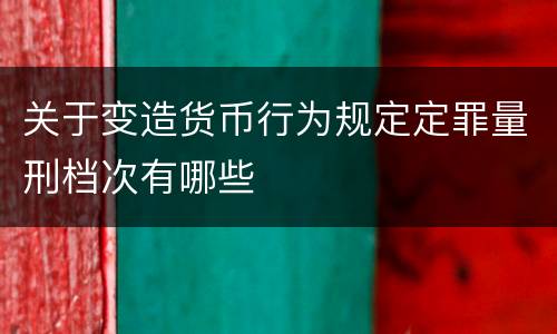 关于变造货币行为规定定罪量刑档次有哪些