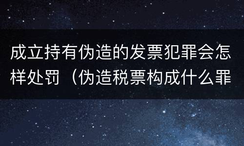 成立持有伪造的发票犯罪会怎样处罚（伪造税票构成什么罪）