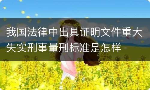 我国法律中出具证明文件重大失实刑事量刑标准是怎样