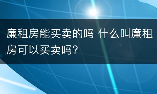 廉租房能买卖的吗 什么叫廉租房可以买卖吗?