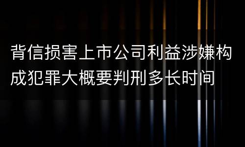 背信损害上市公司利益涉嫌构成犯罪大概要判刑多长时间