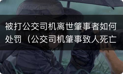 被打公交司机离世肇事者如何处罚（公交司机肇事致人死亡）