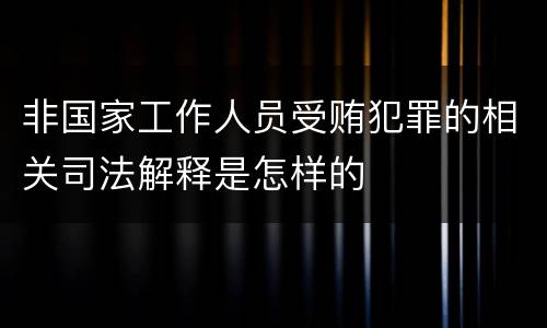 非国家工作人员受贿犯罪的相关司法解释是怎样的