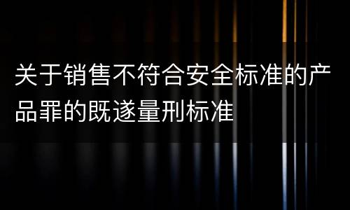 关于销售不符合安全标准的产品罪的既遂量刑标准