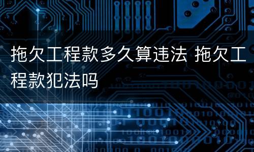 拖欠工程款多久算违法 拖欠工程款犯法吗
