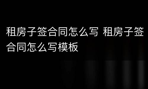租房子签合同怎么写 租房子签合同怎么写模板