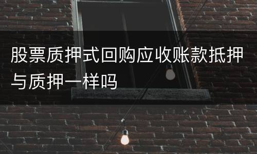 股票质押式回购应收账款抵押与质押一样吗