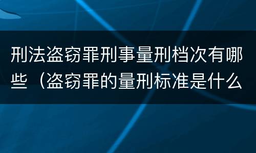 刑法盗窃罪刑事量刑档次有哪些（盗窃罪的量刑标准是什么）