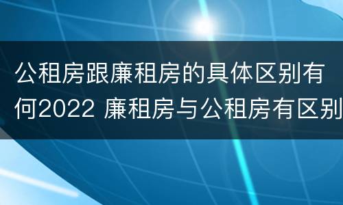 公租房跟廉租房的具体区别有何2022 廉租房与公租房有区别吗