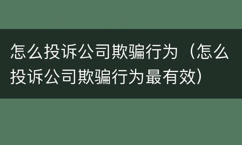 怎么投诉公司欺骗行为（怎么投诉公司欺骗行为最有效）