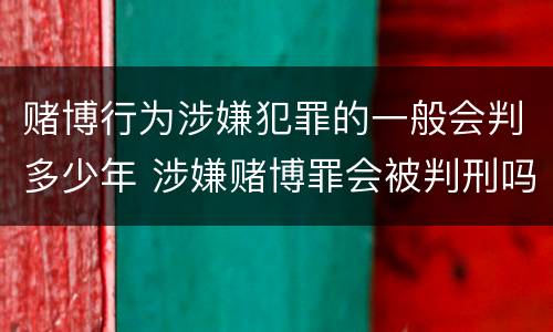 赌博行为涉嫌犯罪的一般会判多少年 涉嫌赌博罪会被判刑吗