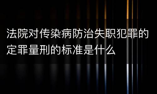 法院对传染病防治失职犯罪的定罪量刑的标准是什么