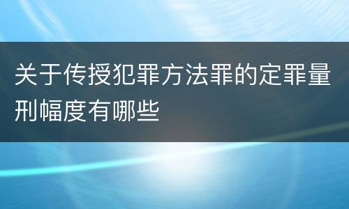关于传授犯罪方法罪的定罪量刑幅度有哪些