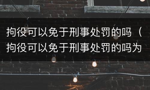 拘役可以免于刑事处罚的吗（拘役可以免于刑事处罚的吗为什么）