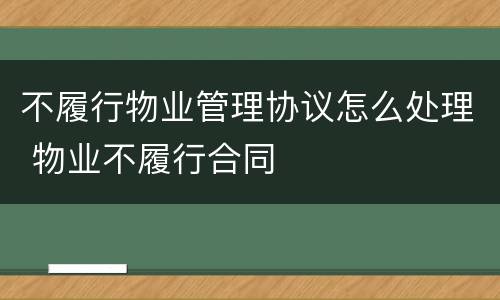 不履行物业管理协议怎么处理 物业不履行合同