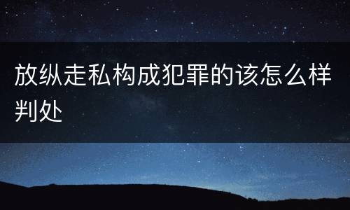 放纵走私构成犯罪的该怎么样判处