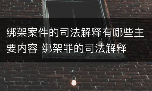 绑架案件的司法解释有哪些主要内容 绑架罪的司法解释