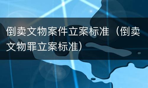 倒卖文物案件立案标准（倒卖文物罪立案标准）