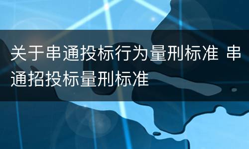 关于串通投标行为量刑标准 串通招投标量刑标准