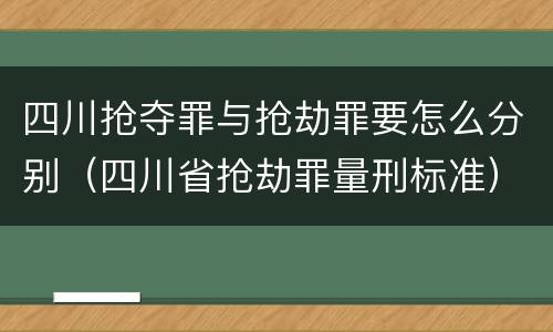 四川抢夺罪与抢劫罪要怎么分别（四川省抢劫罪量刑标准）