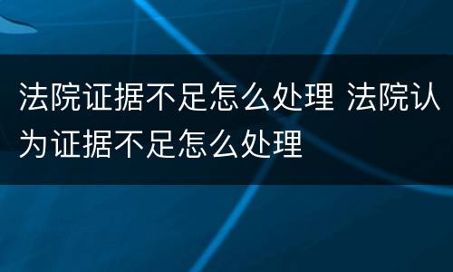 法院证据不足怎么处理 法院认为证据不足怎么处理