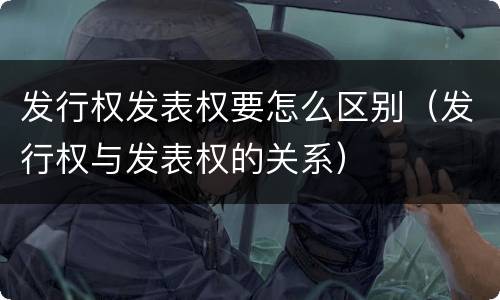 发行权发表权要怎么区别（发行权与发表权的关系）