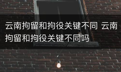 云南拘留和拘役关键不同 云南拘留和拘役关键不同吗