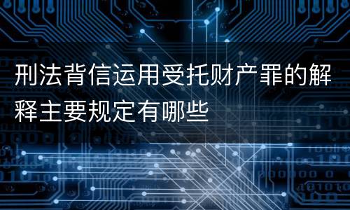 刑法背信运用受托财产罪的解释主要规定有哪些