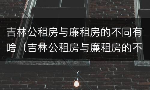 吉林公租房与廉租房的不同有啥（吉林公租房与廉租房的不同有啥影响）