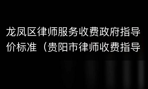 龙凤区律师服务收费政府指导价标准（贵阳市律师收费指导价）