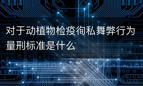 对于动植物检疫徇私舞弊行为量刑标准是什么