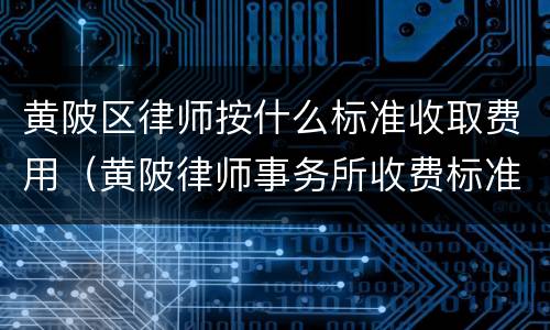 黄陂区律师按什么标准收取费用（黄陂律师事务所收费标准）