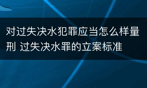 对过失决水犯罪应当怎么样量刑 过失决水罪的立案标准