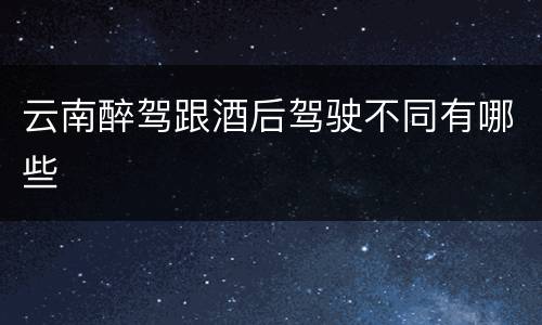 云南醉驾跟酒后驾驶不同有哪些