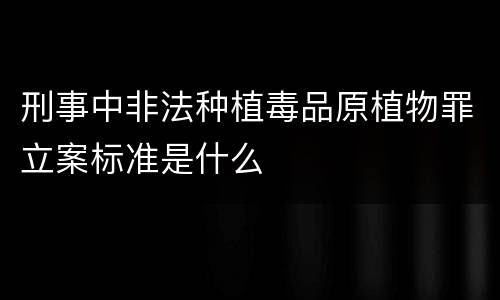 刑事中非法种植毒品原植物罪立案标准是什么