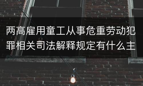 两高雇用童工从事危重劳动犯罪相关司法解释规定有什么主要内容