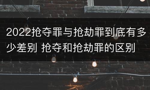 2022抢夺罪与抢劫罪到底有多少差别 抢夺和抢劫罪的区别