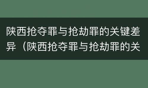 陕西抢夺罪与抢劫罪的关键差异（陕西抢夺罪与抢劫罪的关键差异是）