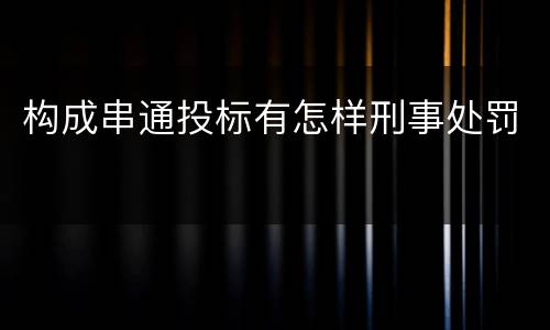 构成串通投标有怎样刑事处罚