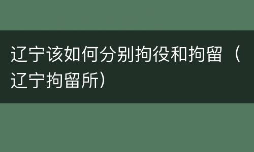 辽宁该如何分别拘役和拘留（辽宁拘留所）