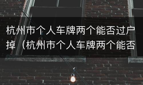 杭州市个人车牌两个能否过户掉（杭州市个人车牌两个能否过户掉了）