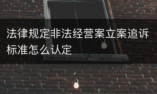 法律规定非法经营案立案追诉标准怎么认定