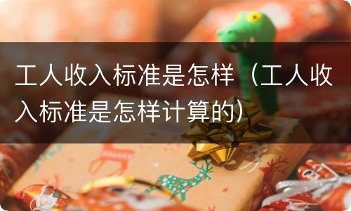 工人收入标准是怎样（工人收入标准是怎样计算的）