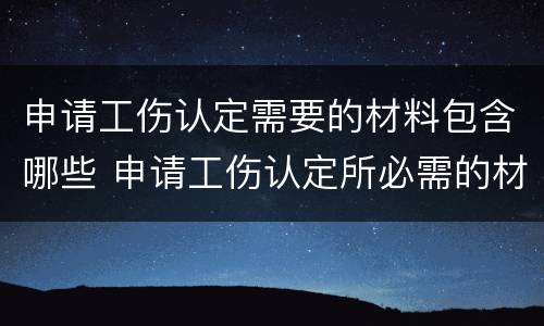 申请工伤认定需要的材料包含哪些 申请工伤认定所必需的材料是什么